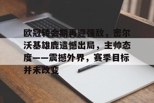 欧冠转会期再迎强敌，密尔沃基雄鹿遗憾出局，主帅态度——震撼外界，赛季目标并未改变的简单介绍